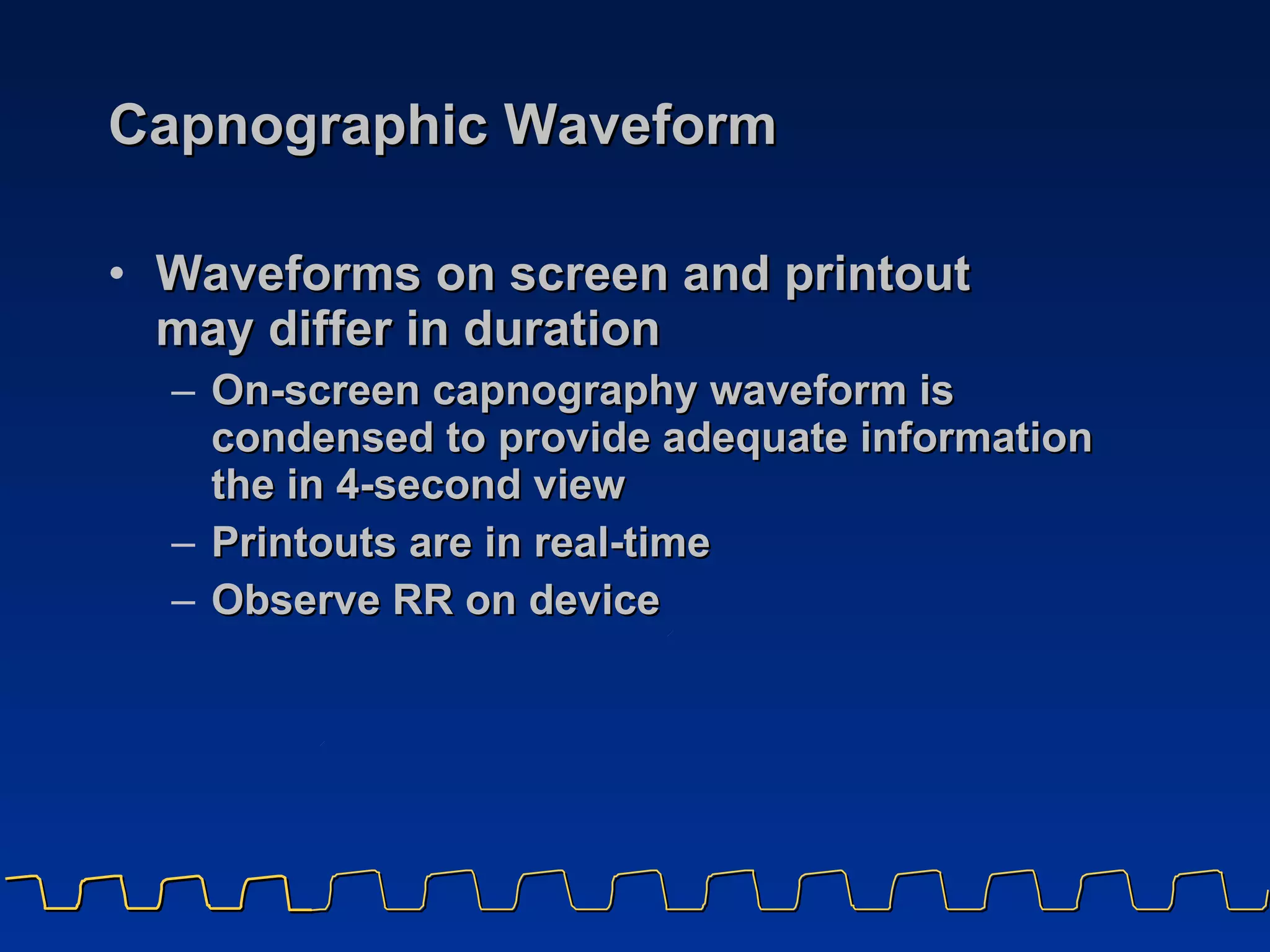 Capnographic Waveform Waveforms on screen and printout  may differ in duration On-screen capnography waveform is condensed to provide adequate information the in 4-second view Printouts are in real-time Observe RR on device 