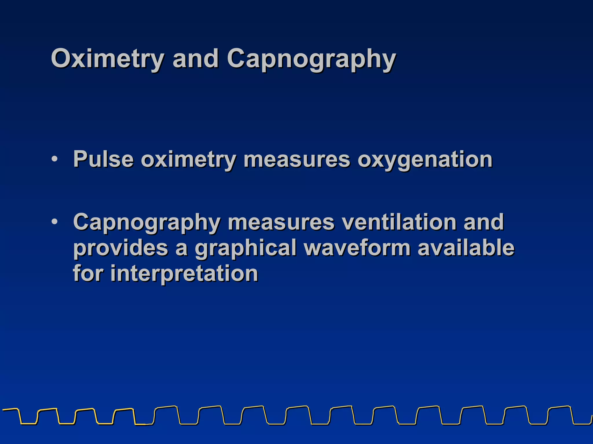 Oximetry and Capnography Pulse oximetry measures oxygenation Capnography measures ventilation and provides a graphical waveform available for interpretation 