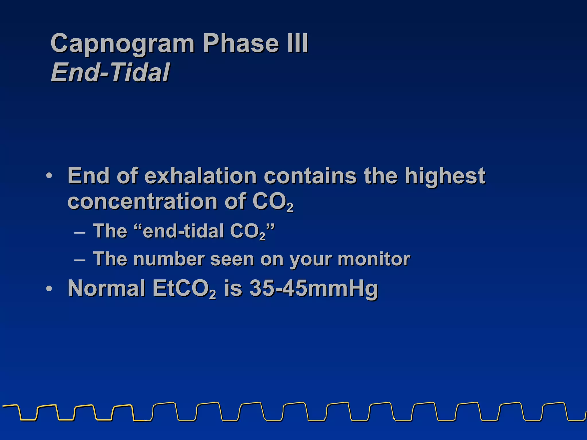 Capnogram Phase III End-Tidal End of exhalation contains the highest concentration of CO 2   The “end-tidal CO 2 ” The number seen on your monitor Normal EtCO 2  is 35-45mmHg 
