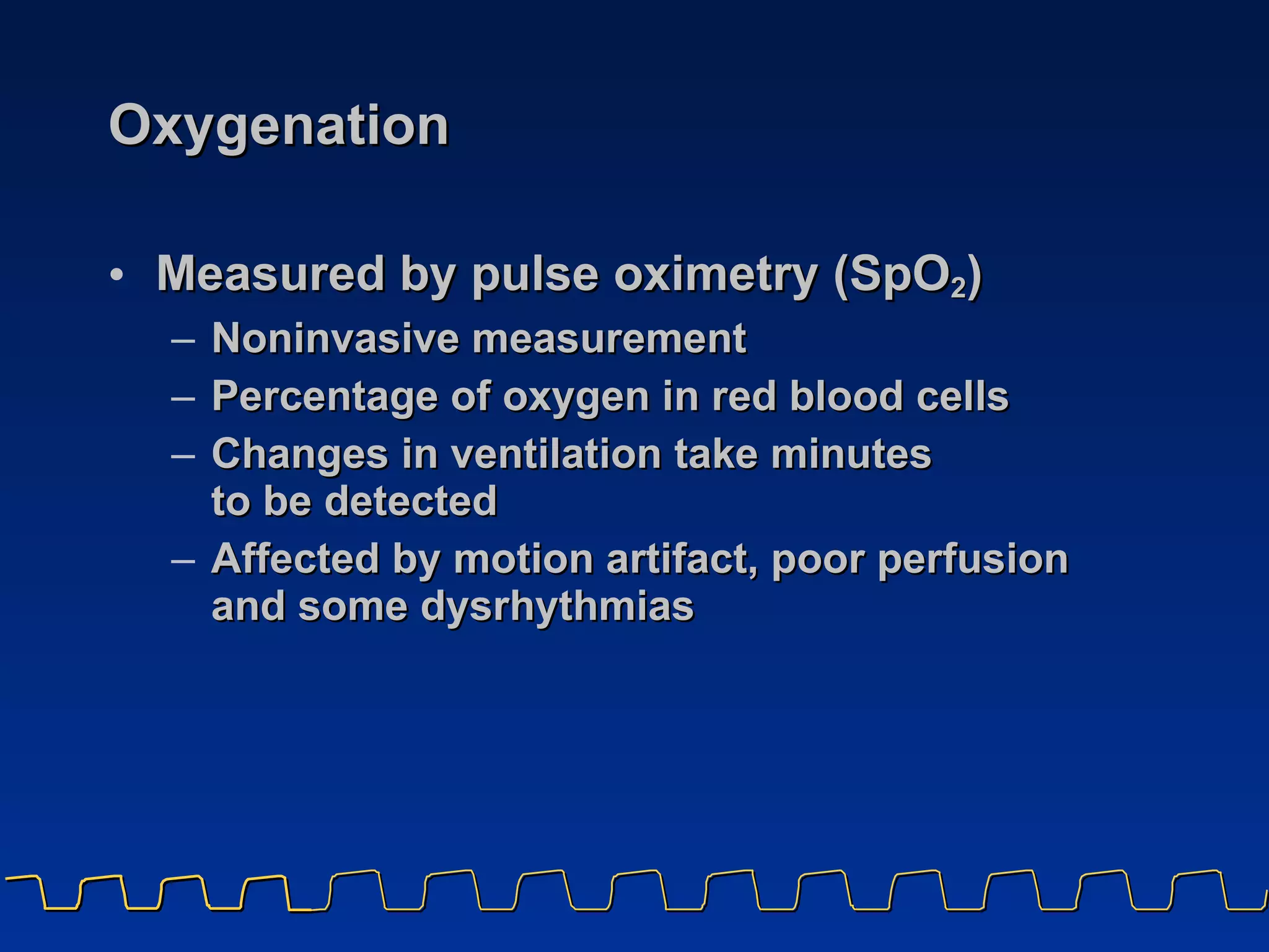 Oxygenation Measured by pulse oximetry (SpO 2 )  Noninvasive measurement Percentage of oxygen in red blood cells  Changes in ventilation take minutes  to be detected  Affected by motion artifact, poor perfusion  and some dysrhythmias 