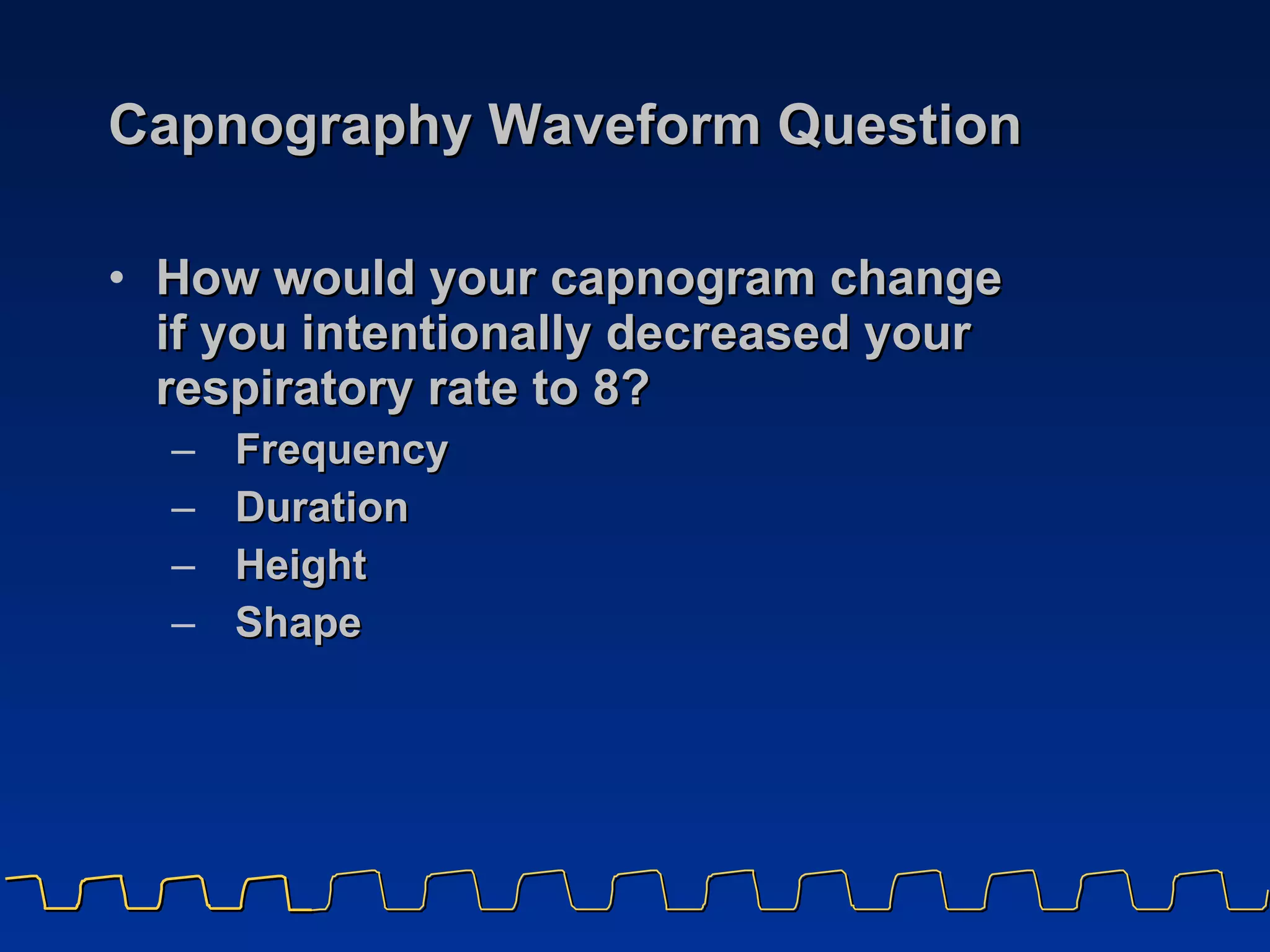 Capnography Waveform Question How would your capnogram change  if you intentionally decreased your respiratory rate to 8? Frequency Duration Height Shape 