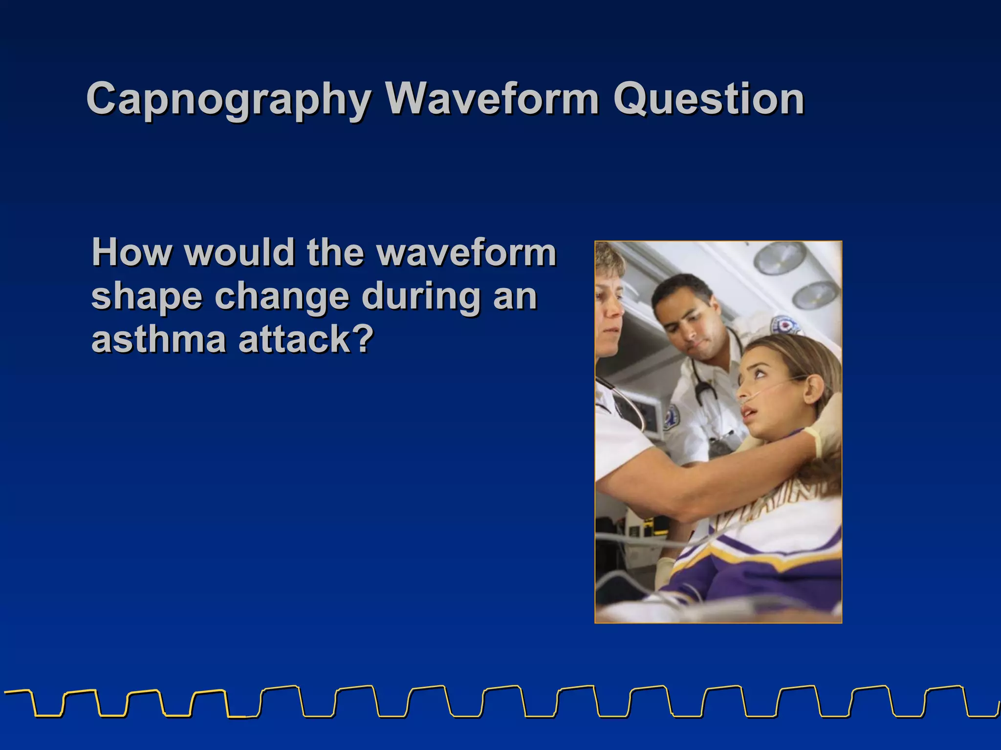 Capnography Waveform Question How would the waveform shape change during an asthma attack? 