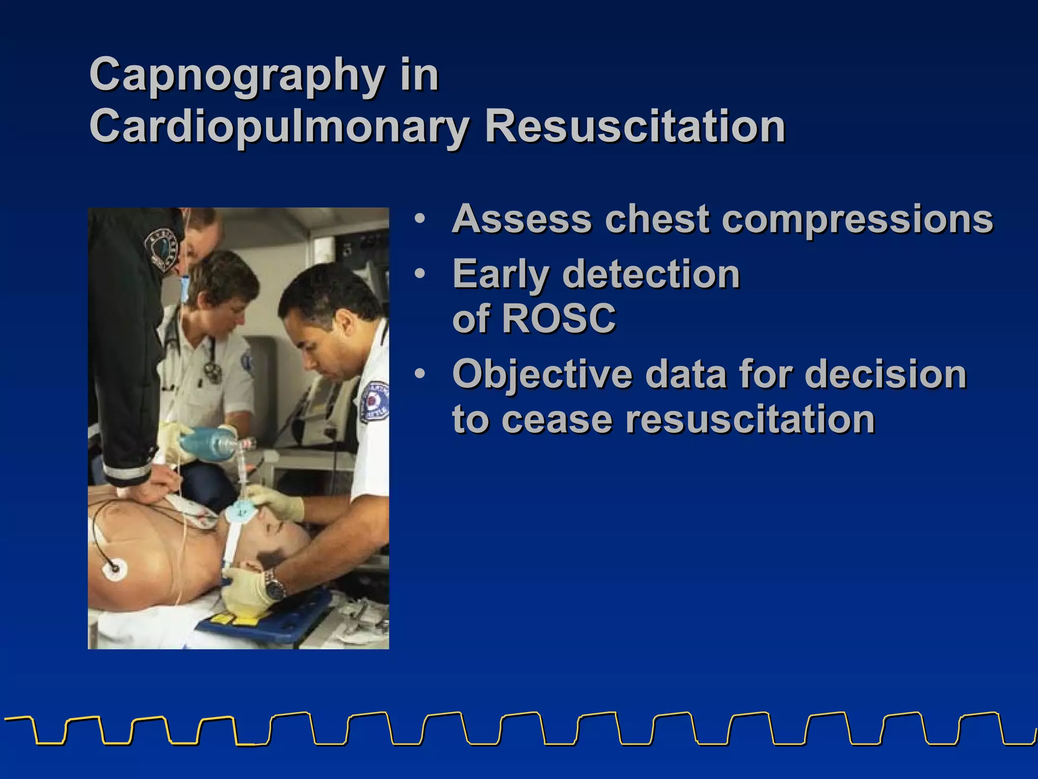 Capnography in  Cardiopulmonary Resuscitation Assess chest compressions Early detection  of ROSC Objective data for decision to cease resuscitation 