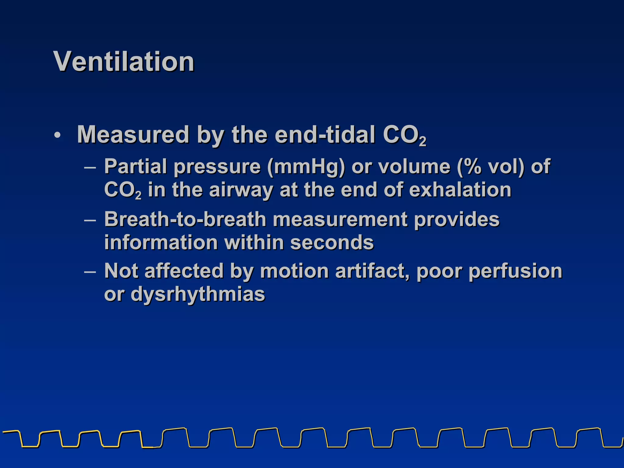 Ventilation Measured by the end-tidal CO 2 Partial pressure (mmHg) or volume (% vol) of  CO 2  in the airway at the end of exhalation Breath-to-breath measurement provides  information within seconds Not affected by motion artifact, poor perfusion or dysrhythmias 