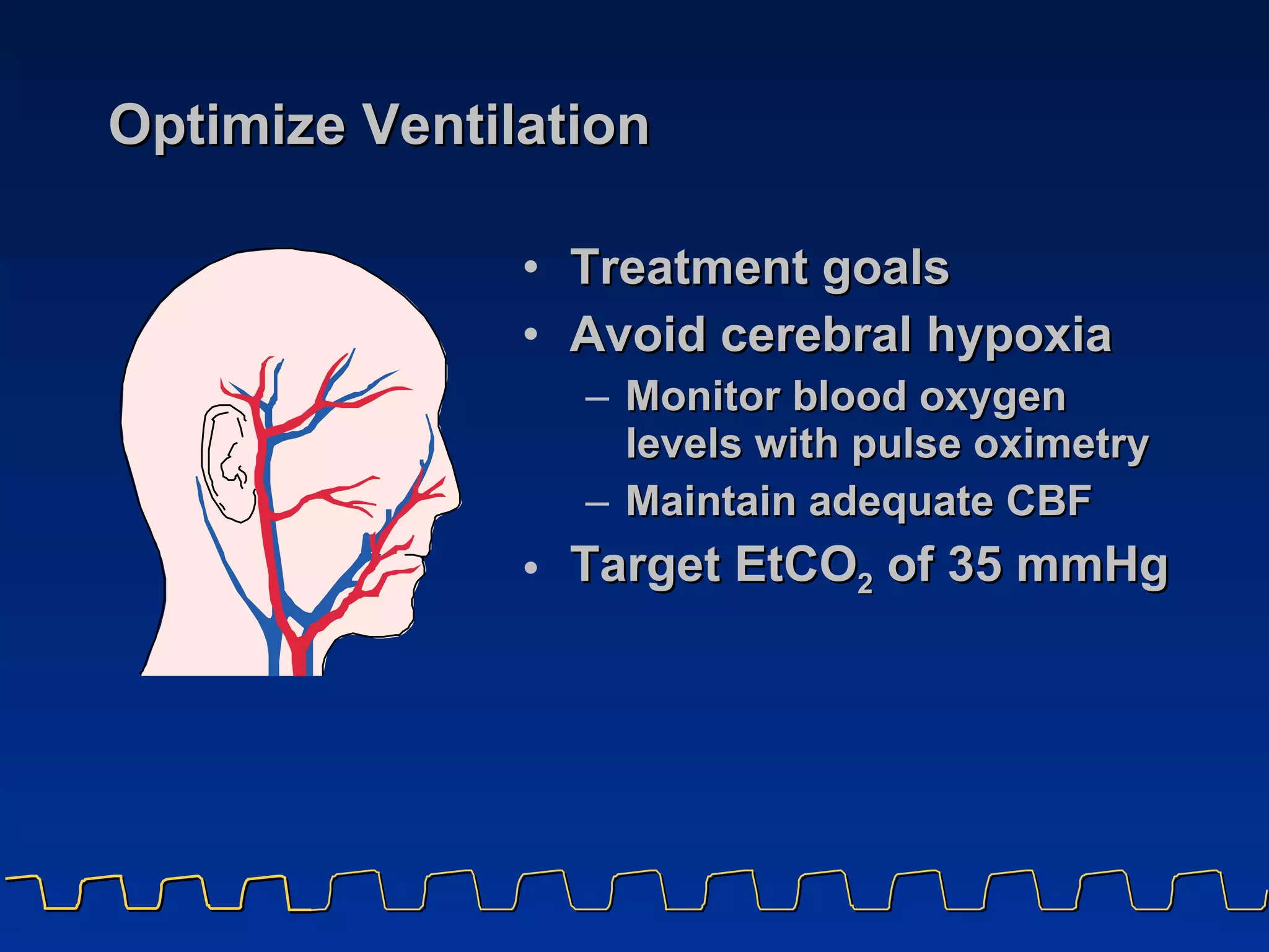 Optimize Ventilation Treatment goals Avoid cerebral hypoxia  Monitor blood oxygen  levels with pulse oximetry  Maintain adequate CBF  Target EtCO 2  of 35 mmHg 