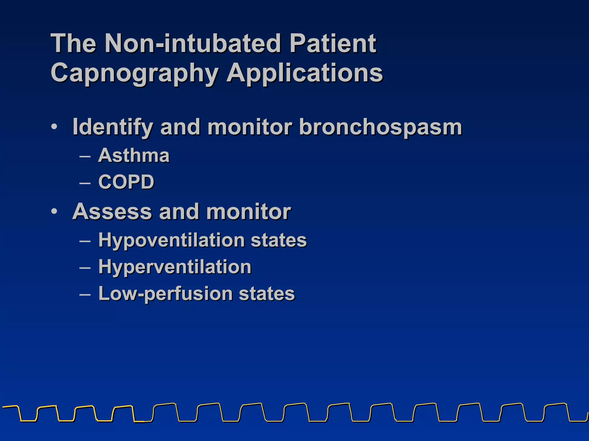 The Non-intubated Patient Capnography Applications Identify and monitor bronchospasm Asthma COPD Assess and monitor  Hypoventilation states Hyperventilation Low-perfusion states 