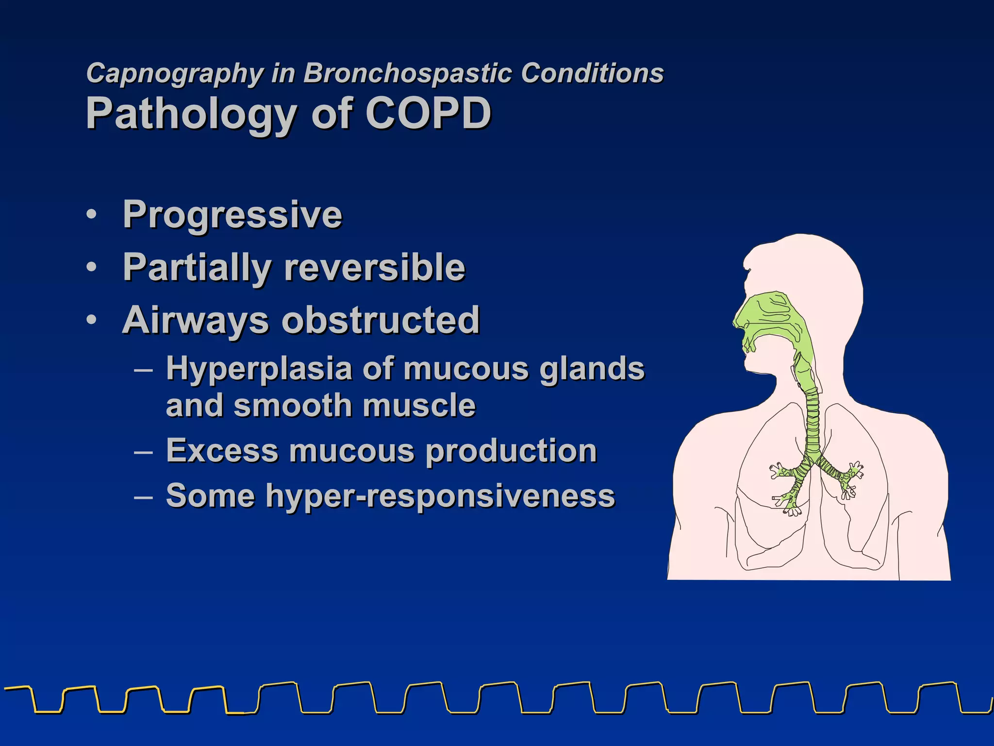 Capnography in Bronchospastic Conditions Pathology of COPD Progressive  Partially reversible Airways obstructed Hyperplasia of mucous glands  and smooth muscle Excess mucous production Some hyper-responsiveness 