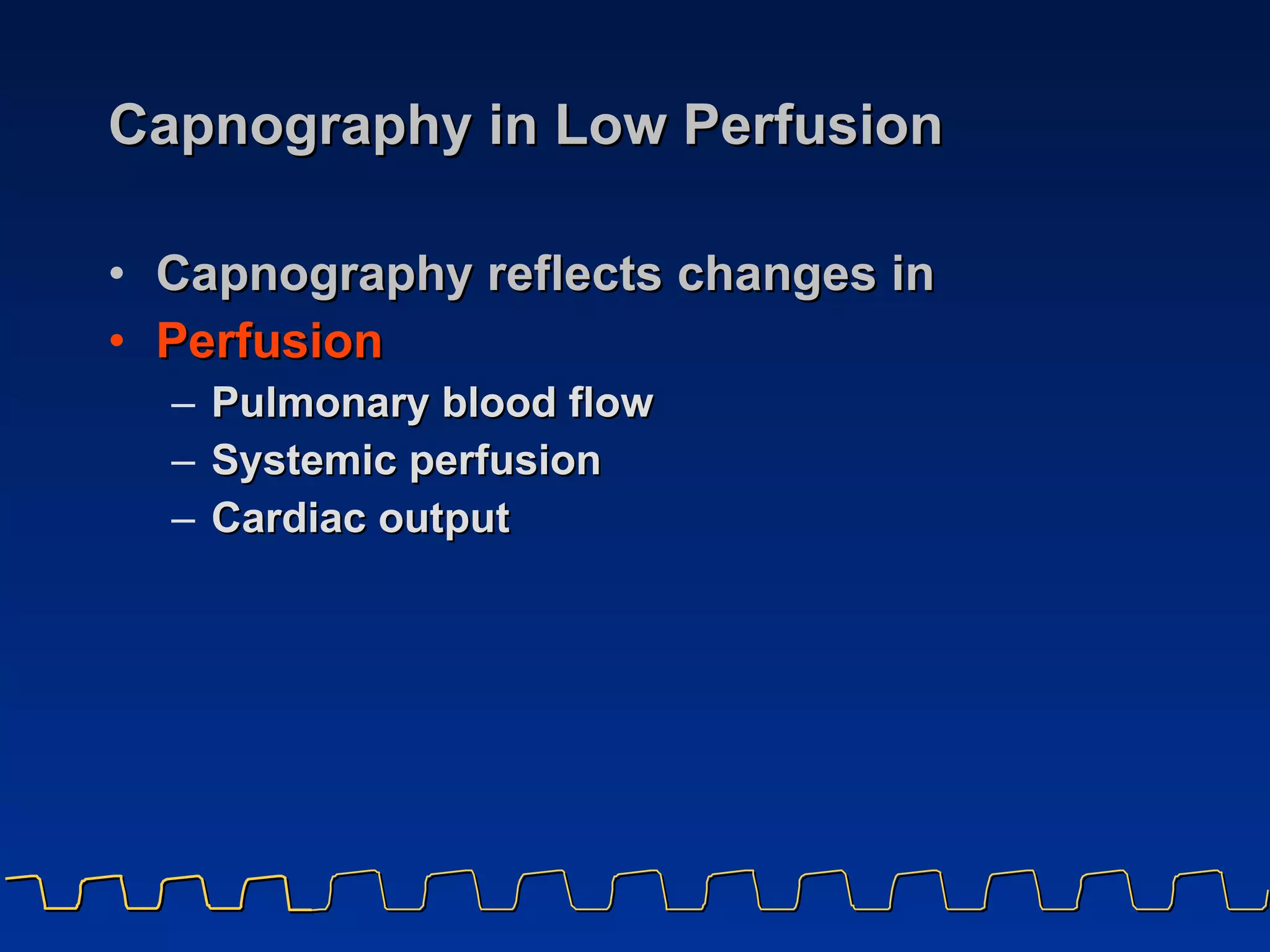 Capnography in Low Perfusion Capnography reflects changes in  Perfusion Pulmonary blood flow  Systemic perfusion Cardiac output 
