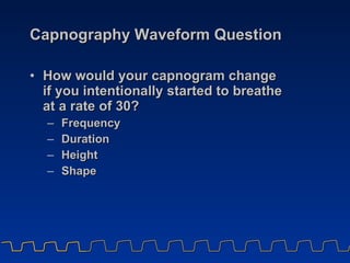 Capnography Waveform Question <ul><li>How would your capnogram change if you intentionally started to breathe at a rate of...