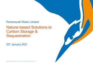 25th January 2021
Nature-based Solutions to
Carbon Storage &
Sequestration
Portsmouth Water Limited
Delivering excellence for our customers, our people and our environment
 