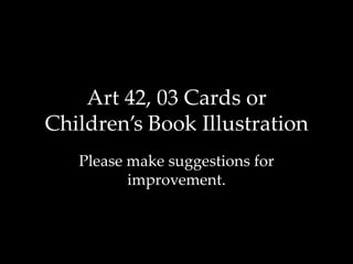 Art 42, 03 Cards or
Children’s Book Illustration
   Please make suggestions for
          improvement.
 