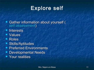 Explore self

   Gather information about yourself (
    self assessment)
   Interests
   Values
   Roles
   Skills/Aptitudes
   Preferred Environments
   Developmental Needs
   Your realities

                      Mrs. Najam-un-Nissa   11
 