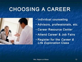 CHOOSING A CAREER
        • Individual counseling
        • Advisors, professionals, etc.
        • Career Resource Center
        • Attend Career & Job Fairs
        • Register for the Career &
          Life Exploration Class




      Mrs. Najam-un-Nissa             13
 