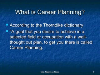 What is Career Planning?
   According to the Thorndike dictionary
   "A goal that you desire to achieve in a
    selected field or occupation with a well-
    thought out plan, to get you there is called
    Career Planning.




                    Mrs. Najam-un-Nissa            4
 