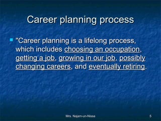 Career planning process
   "Career planning is a lifelong process,
    which includes choosing an occupation,
    getting a job, growing in our job, possibly
    changing careers, and eventually retiring.




                    Mrs. Najam-un-Nissa           5
 