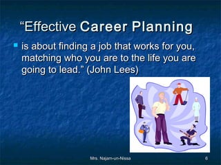 “Effective Career Planning  
   is about finding a job that works for you,
    matching who you are to the life you are
    going to lead.” (John Lees)

     
     




                    Mrs. Najam-un-Nissa          6
 
