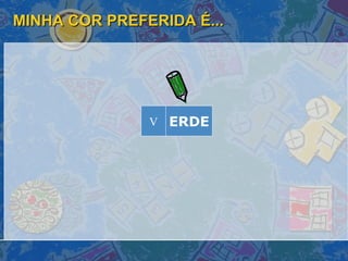 MINHA COR PREFERIDA É... ERDE V 