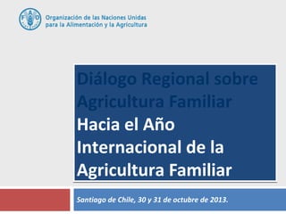 Diálogo Regional sobre
Agricultura Familiar
Hacia el Año
Internacional de la
Agricultura Familiar
Santiago de Chile, 30 y 31 de octubre de 2013.

 