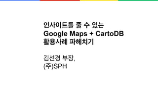 인사이트를 줄 수 있는
Google Maps + CartoDB
활용사례 파헤치기
김선경 부장,
(주)SPH
 