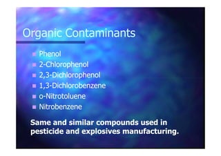 Organic ContaminantsOrganic Contaminants
PhenolPhenol
22--ChlorophenolChlorophenol
2,32,3--DichlorophenolDichlorophenol2,32,3--DichlorophenolDichlorophenol
1,31,3--DichlorobenzeneDichlorobenzene
oo--NitrotolueneNitrotoluene
NitrobenzeneNitrobenzene
Same and similar compounds used inSame and similar compounds used in
pesticide and explosives manufacturing.pesticide and explosives manufacturing.
 