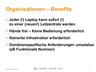 Organisationen – Benefits
 Jeder (!) Laptop kann sofort (!)
zu einer (neuen!) Leitzentrale werden
 Hände frei – Keine Bedienung erforderlich
 Keinerlei Infrastruktur erforderlich
 Domänenspezifische Anforderungen umsetzbar
(zB Funktionale Nummer)
Kuno.Skach@cca.io 17
 