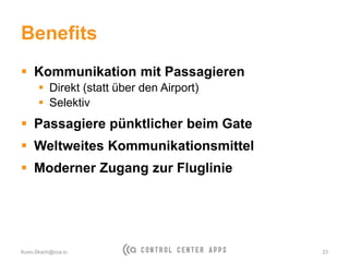 Benefits
 Kommunikation mit Passagieren
 Direkt (statt über den Airport)
 Selektiv
 Passagiere pünktlicher beim Gate
 Weltweites Kommunikationsmittel
 Moderner Zugang zur Fluglinie
Kuno.Skach@cca.io 23
 