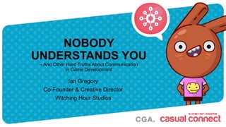 NOBODY
UNDERSTANDS YOU
– And Other Hard Truths About Communication
in Game Development
Ian Gregory
Co-Founder & Creative Director
Witching Hour Studios
 