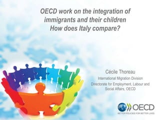 OECD work on the integration of
immigrants and their children
How does Italy compare?
Cécile Thoreau
International Migration Division
Directorate for Employment, Labour and
Social Affairs, OECD
 