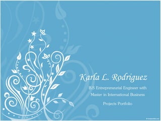 Karla L. Rodriguez
B.S Entrepreneurial Engineer with
Master in International Business
Projects Portfolio
 