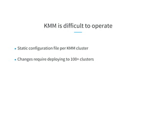 KMM is difficult to operate
● Static configuration file per KMM cluster
● Changes require deploying to 100+ clusters
 