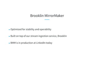 Brooklin MirrorMaker
● Optimized for stability and operability
● Built on top of our stream ingestion service, Brooklin
● BMM is in production at LinkedIn today
 