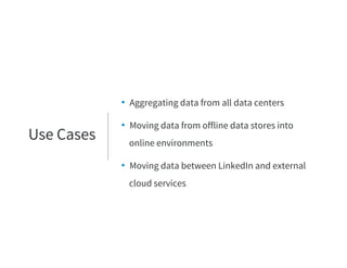 • Aggregating data from all data centers
• Moving data from offline data stores into
online environments
• Moving data between LinkedIn and external
cloud services
Use Cases
 