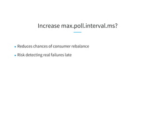 Increase max.poll.interval.ms?
● Reduces chances of consumer rebalance
● Risk detecting real failures late
 