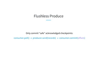 Flushless Produce
Only commit “safe” acknowledged checkpoints:
consumer.poll() → producer.send(records) → consumer.commit(offsets)
 