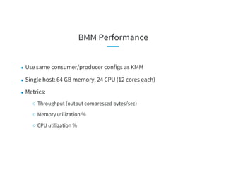BMM Performance
● Use same consumer/producer configs as KMM
● Single host: 64 GB memory, 24 CPU (12 cores each)
● Metrics:
○ Throughput (output compressed bytes/sec)
○ Memory utilization %
○ CPU utilization %
 
