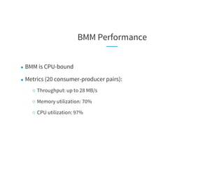 BMM Performance
● BMM is CPU-bound
● Metrics (20 consumer-producer pairs):
○ Throughput: up to 28 MB/s
○ Memory utilization: 70%
○ CPU utilization: 97%
 