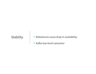 • Rebalances cause drop in availability
• Kafka low-level consumer
Stability
 