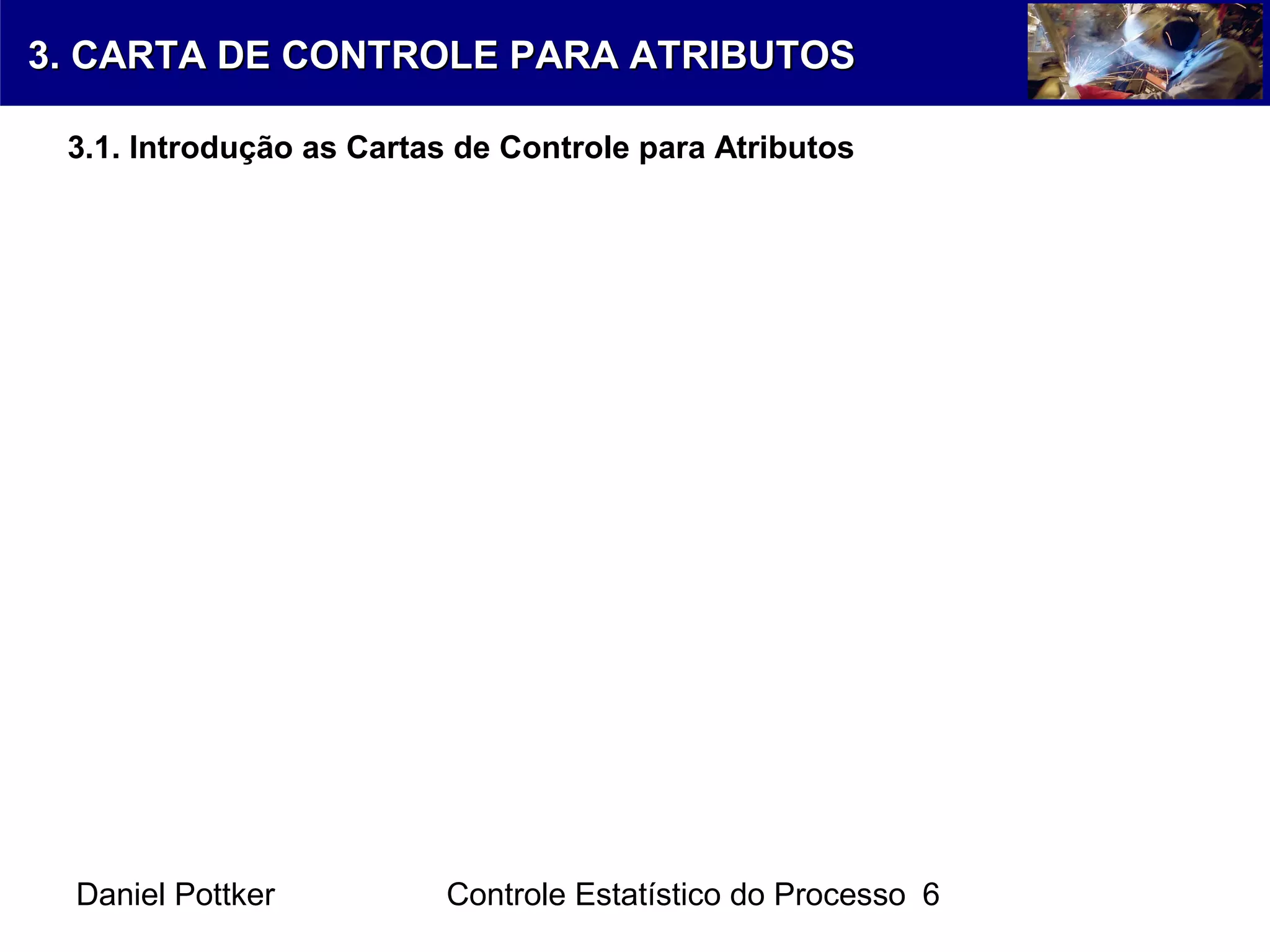 Daniel Pottker Controle Estatístico do Processo 6
3. CARTA DE CONTROLE PARA ATRIBUTOS3. CARTA DE CONTROLE PARA ATRIBUTOS
3.1. Introdução as Cartas de Controle para Atributos
 