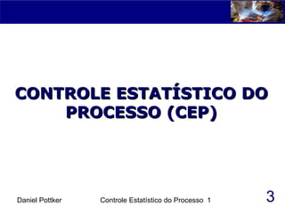 Daniel Pottker Controle Estatístico do Processo 1
CONTROLE ESTATÍSTICO DOCONTROLE ESTATÍSTICO DO
PROCESSO (CEP)PROCESSO (CEP)
3
 