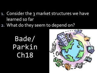 1. Consider the 3 market structures we have
learned so far
2. What do they seem to depend on?
Bade/
Parkin
Ch18
 