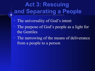 Act 3: Rescuing
and Separating a People
• The universality of God’s intent
• The purpose of God’s people as a light for
the Gentiles
• The narrowing of the means of deliverance
from a people to a person
 