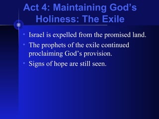 Act 4: Maintaining God’s
Holiness: The Exile
• Israel is expelled from the promised land.
• The prophets of the exile continued
proclaiming God’s provision.
• Signs of hope are still seen.
 