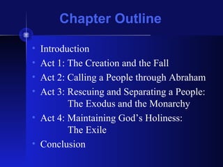 Chapter Outline
• Introduction
• Act 1: The Creation and the Fall
• Act 2: Calling a People through Abraham
• Act 3: Rescuing and Separating a People:
The Exodus and the Monarchy
• Act 4: Maintaining God’s Holiness:
The Exile
• Conclusion
 