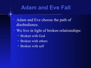 Adam and Eve Fall
• Adam and Eve choose the path of
disobedience.
• We live in light of broken relationships:
• Broken with God
• Broken with others
• Broken with self
 