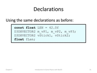 Declarations
Using the same declarations as before:
            const float LEN = 42.0f
            D3DXVECTOR2 m_vP1, m_vP2, m_vP3;
            D3DXVECTOR2 vStick1, vStick2;
            float fLen;




Chapter 2             Introduction to Game Physics with Box2D   31
 