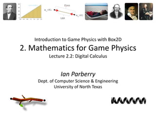Introduction to Game Physics with Box2D
2. Mathematics for Game Physics
         Lecture 2.2: Digital Calculus


               Ian Parberry
    Dept. of Computer Science & Engineering
            University of North Texas
 