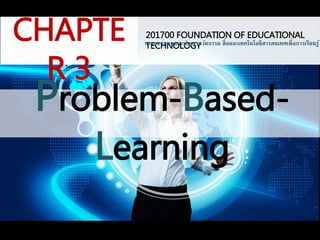 201700 FOUNDATION OF EDUCATIONAL 
TECHNOLOGY การออกแบบและพัฒนานวัตกรรม สื่อและเทคโนโลยีสารสนเทศเพื่อการเรียนรู้ 
CHAPTE 
Problem-Based- 
Learning 
R 3 
 