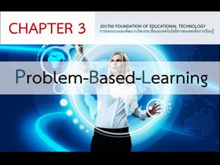 201700 FOUNDATION OF EDUCATIONAL TECHNOLOGY 
การออกแบบและพัฒนานวัตกรรม สื่อและเทคโนโลยีสารสนเทศเพื่อการเรียนรู้ 
Problem-Based-Learning 
CHAPTER 3  