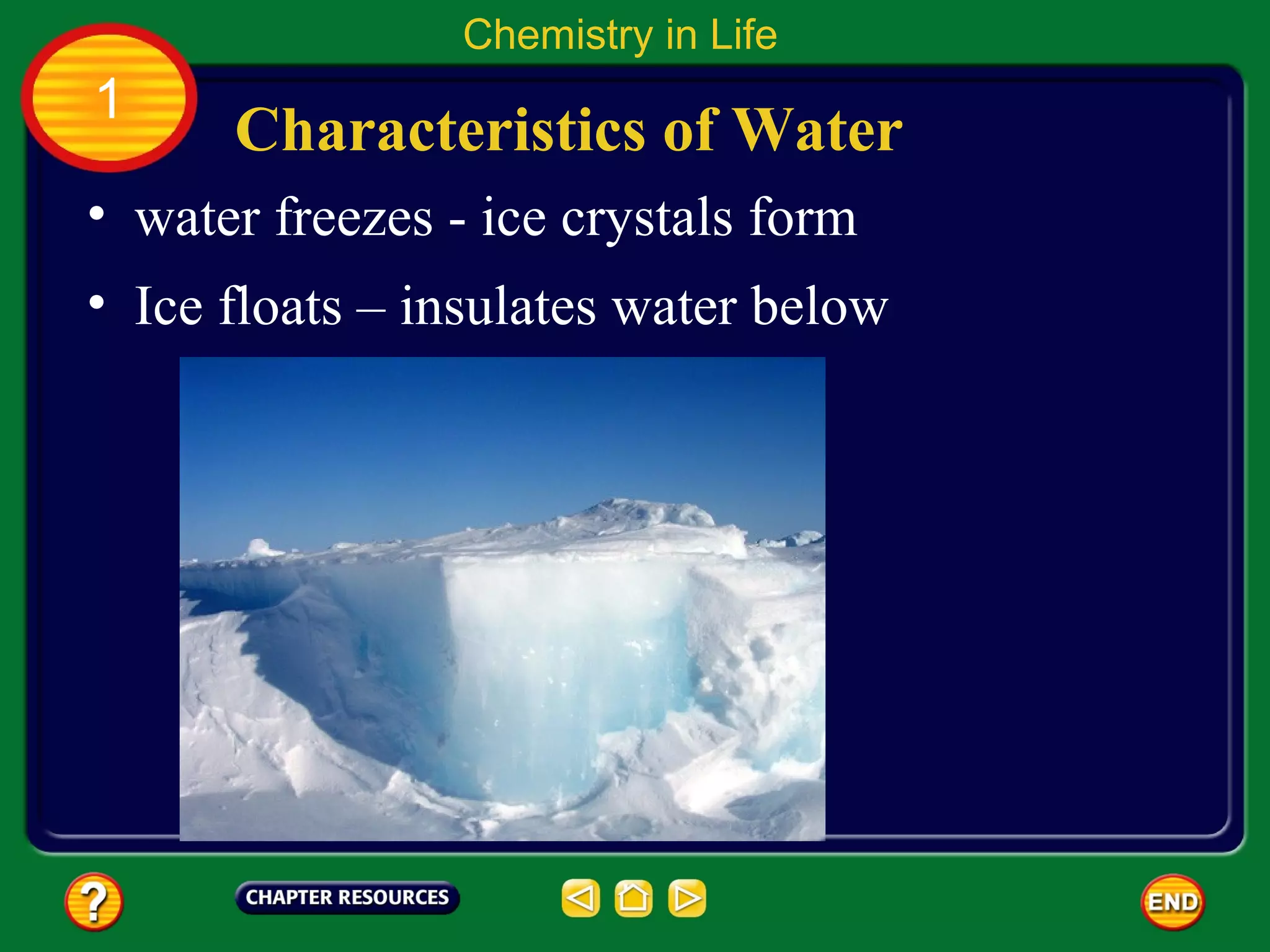 Chemistry in Life
1
      Characteristics of Water
• water freezes - ice crystals form
• Ice floats – insulates water below
 