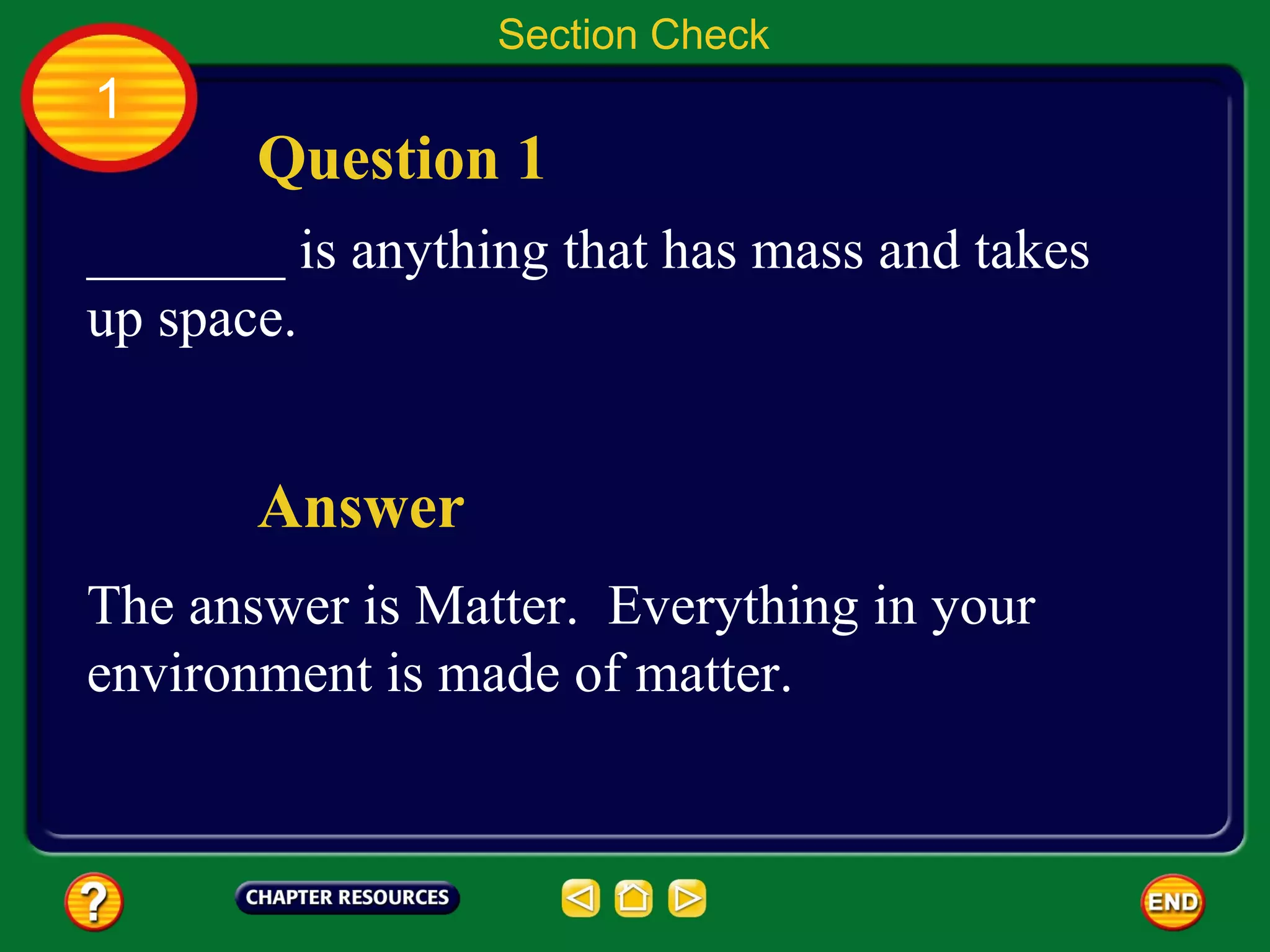 Section Check
1
       Question 1
_______ is anything that has mass and takes
up space.


       Answer
The answer is Matter. Everything in your
environment is made of matter.
 